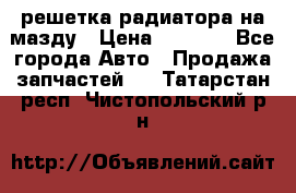  решетка радиатора на мазду › Цена ­ 4 500 - Все города Авто » Продажа запчастей   . Татарстан респ.,Чистопольский р-н